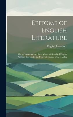 Epitome of English Literature: Or, a Concentration of the Matter of Standard English Authors, Ed. Under the Superintendence of A. J. Valpy