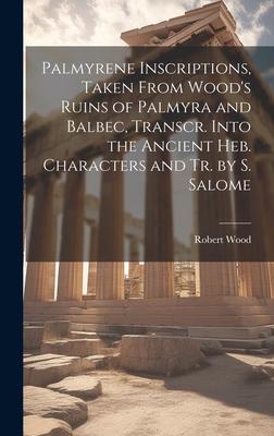 Palmyrene Inscriptions, Taken From Wood’s Ruins of Palmyra and Balbec, Transcr. Into the Ancient Heb. Characters and Tr. by S. Salome