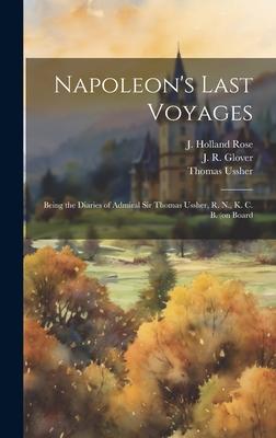 Napoleon’s Last Voyages: Being the Diaries of Admiral Sir Thomas Ussher, R. N., K. C. B. (on Board