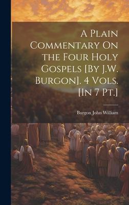 A Plain Commentary On the Four Holy Gospels [By J.W. Burgon]. 4 Vols. [In 7 Pt.]