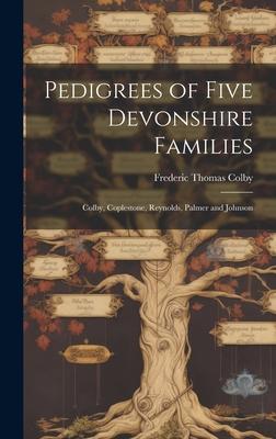 Pedigrees of Five Devonshire Families: Colby, Coplestone, Reynolds, Palmer and Johnson