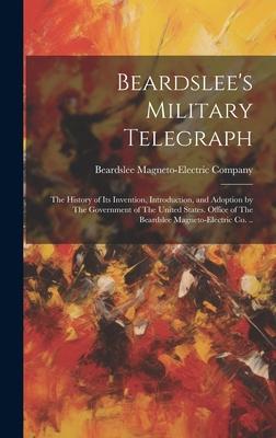 Beardslee’s Military Telegraph: The History of its Invention, Introduction, and Adoption by The Government of The United States. Office of The Beardsl