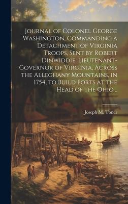 Journal of Colonel George Washington, Commanding a Detachment of Virginia Troops, Sent by Robert Dinwiddie, Lieutenant-Governor of Virginia, Across th