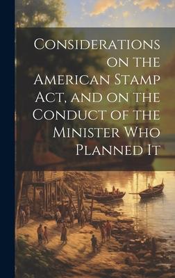 Considerations on the American Stamp Act, and on the Conduct of the Minister Who Planned It [microform]