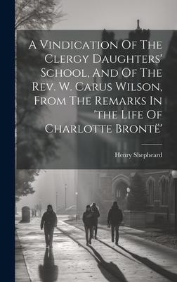 A Vindication Of The Clergy Daughters’ School, And Of The Rev. W. Carus Wilson, From The Remarks In ’the Life Of Charlotte Brontë’