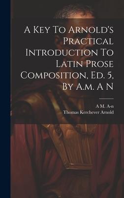 A Key To Arnold’s Practical Introduction To Latin Prose Composition, Ed. 5, By A.m. A N