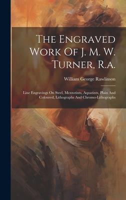 The Engraved Work Of J. M. W. Turner, R.a.: Line Engravings On Steel, Mezzotints, Aquatints, Plain And Coloured, Lithographs And Chromo-lithographs