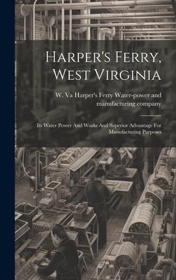 Harper’s Ferry, West Virginia: Its Water Power And Works And Superior Advantage For Manufacturing Purposes