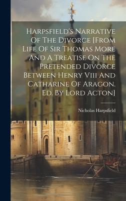 Harpsfield’s Narrative Of The Divorce [from Life Of Sir Thomas More And A Treatise On The Pretended Divorce Between Henry Viii And Catharine Of Aragon