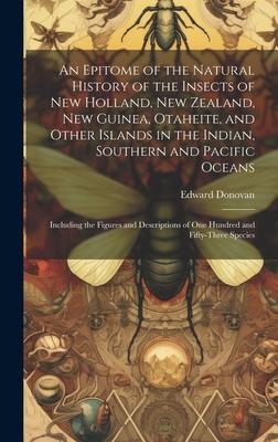 An Epitome of the Natural History of the Insects of New Holland, New Zealand, New Guinea, Otaheite, and Other Islands in the Indian, Southern and Paci