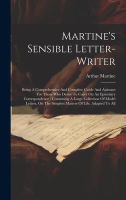 Martine’s Sensible Letter-writer: Being A Comprehensive And Complete Guide And Assistant For Those Who Desire To Carry On An Epistolary Correspondence