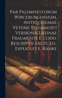 Par Palimpsestorum Wirceburgensium, Antiquissimae Veteris Testamenti Versionis Latinae Fragmente E Codd. Rescriptis Eruit, Ed., Explicuit E. Ranke
