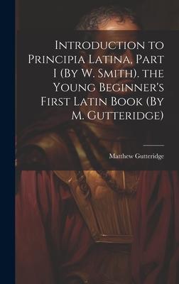 Introduction to Principia Latina, Part I (By W. Smith). the Young Beginner’s First Latin Book (By M. Gutteridge)