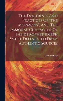 The Doctrines And Practices Of the Mormons, And The Immoral Character Of Their Prophet Joseph Smith, Delineated From Authentic Sources