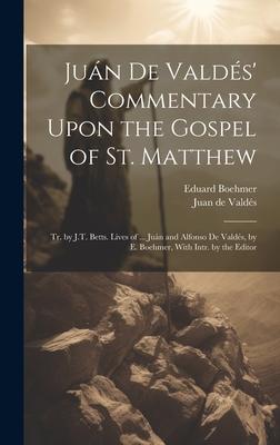 Juán De Valdés’ Commentary Upon the Gospel of St. Matthew: Tr. by J.T. Betts. Lives of ... Juán and Alfonso De Valdés, by E. Boehmer, With Intr. by th