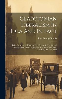 Gladstonian Liberalism In Idea And In Fact: Being An Account, Historical And Critical, Of The Second Administration Of W.e. Gladstone, M.p. From April