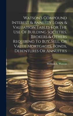 Watson’s Compound Interest & Annuity Loan & Valuation Tables For The Use Of Building Societies, Brokers & Others Requiring To Buy, Sell, Or Value Mort