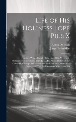 Life of His Holiness Pope Pius X: Together With a Sketch of the Life of his Venerable Predecessor, his Holiness Pope Leo XIII, Also a History of the C