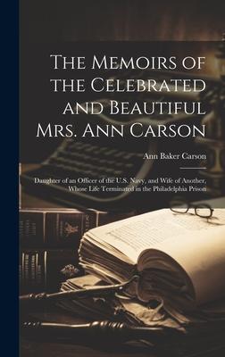 The Memoirs of the Celebrated and Beautiful Mrs. Ann Carson: Daughter of an Officer of the U.S. Navy, and Wife of Another, Whose Life Terminated in th