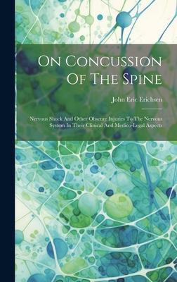 On Concussion Of The Spine: Nervous Shock And Other Obscure Injuries To The Nervous System In Their Clinical And Medico-legal Aspects