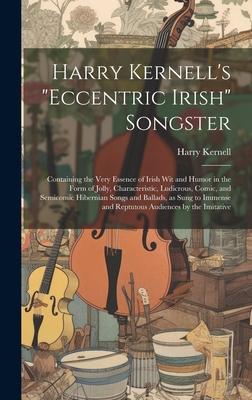 Harry Kernell’s Eccentric Irish Songster: Containing the Very Essence of Irish wit and Humor in the Form of Jolly, Characteristic, Ludicrous, Comic,