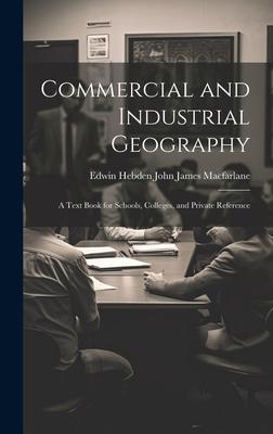 Commercial and Industrial Geography: A Text Book for Schools, Colleges, and Private Reference