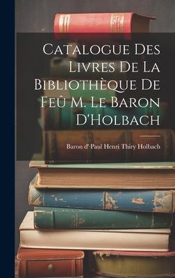Catalogue des Livres de la Bibliothèque de Feû M. le Baron D’Holbach