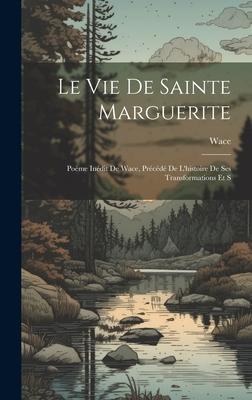 Le vie de Sainte Marguerite: Poème Inédit de Wace, Précédé de L’histoire de ses Transformations et S