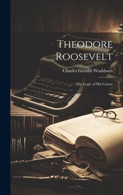 Theodore Roosevelt: The Logic of His Career