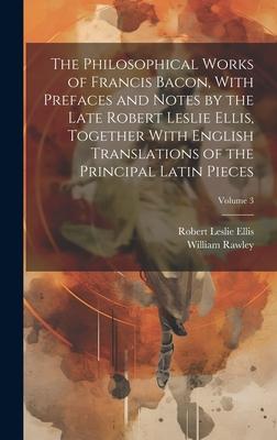 The Philosophical Works of Francis Bacon, With Prefaces and Notes by the Late Robert Leslie Ellis, Together With English Translations of the Principal