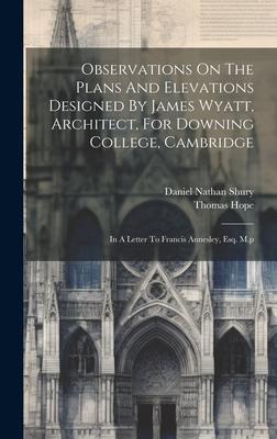 Observations On The Plans And Elevations Designed By James Wyatt, Architect, For Downing College, Cambridge: In A Letter To Francis Annesley, Esq. M.p