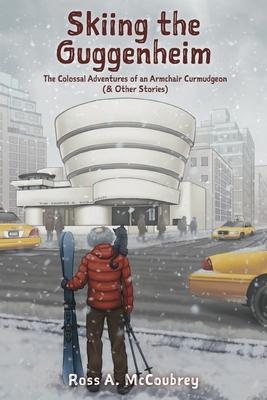 Skiing the Guggenheim: The Colossal Adventures of an Armchair Curmudgeon (& Other Stories)