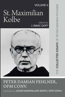 St. Maximilian Kolbe: The Collected Essays of Peter Damian Fehlner, Ofm Conv: Volume 6