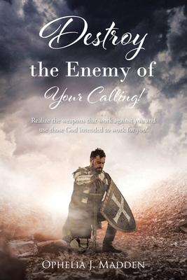 Destroy the Enemy of Your Calling!: Realize the weapons that work against you and use those God intended to work for you!