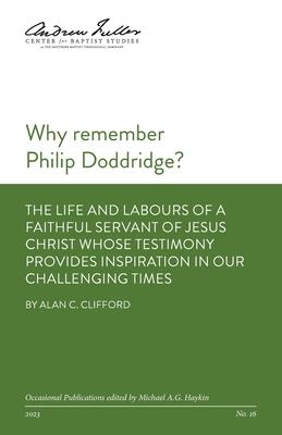 Why remember Philip Doddridge: The life and labours of a faithful servant of Jesus Christ whose testimony provides inspiration in our challenging tim