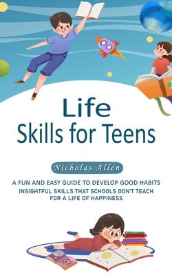 Life Skills for Teens: A Fun and Easy Guide to Develop Good Habits (Insightful Skills That Schools Don’t Teach for a Life of Happiness)