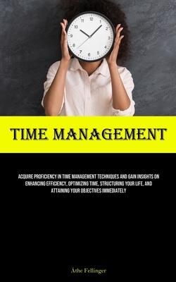 Time Management: Acquire Proficiency In Time Management Techniques And Gain Insights On Enhancing Efficiency, Optimizing Time, Structur