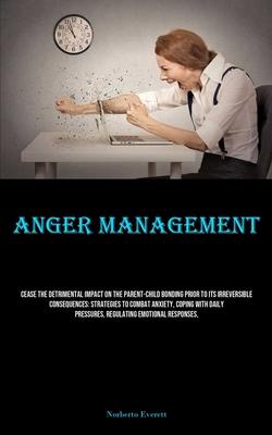 Anger Management: Cease The Detrimental Impact On The Parent-child Bonding Prior To Its Irreversible Consequences: Strategies To Combat