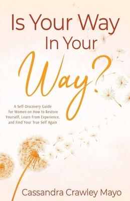 Is Your Way In Your Way?: A Self Discovery Guide for Women on How to Restore Yourself, Learn from Experience, and Find Your True Self Again