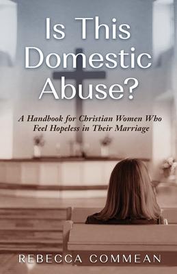 Is This Domestic Abuse?: A Handbook for Christian Women Who Feel Hopeless in Their Marriage
