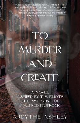 To Murder and Create: A Novel Inspired by T. S. Eliot’s The Love Song of J. Alfred Prufrock
