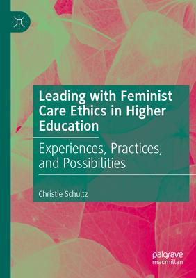 Leading with Feminist Care Ethics in Higher Education: Experiences, Practices, and Possibilities