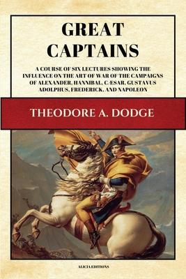 Great Captains: A course of six lectures showing the influence on the art of war of the campaigns of Alexander, Hannibal, Cæsar, Gusta