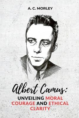 Albert Camus: Unveiling Moral Courage and Ethical Clarity