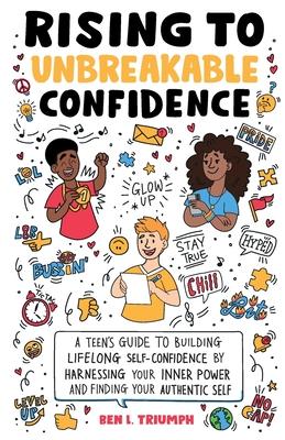 Rising to Unbreakable Confidence: A Teen’s Guide To Building Lifelong Self-Confidence By Harnessing Your Inner Power And Finding Your Authentic Self