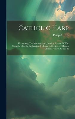 Catholic Harp: Containing The Morning And Evening Service Of The Catholic Church, Embracing A Choice Collection Of Masses, Litanies,