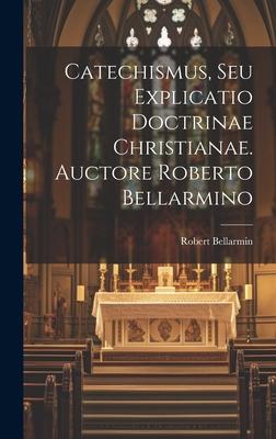 Catechismus, Seu Explicatio Doctrinae Christianae. Auctore Roberto Bellarmino