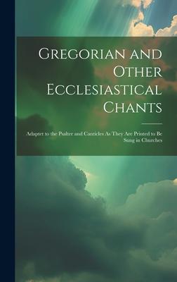 Gregorian and Other Ecclesiastical Chants: Adaptet to the Psalter and Canticles As They Are Printed to Be Sung in Churches