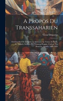A Propos Du Transsaharien: Extrême-Sud De L’algérie: Le Gourara, Le Touat, In-Salah, Le Tidikelt, Le Pays Des Touareg-Hoggar, L’adrar, Tin Boucto