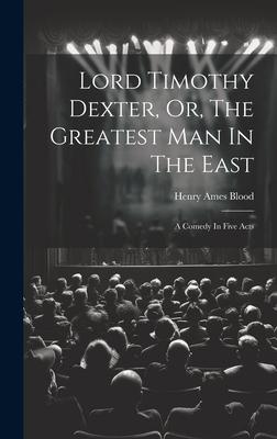 Lord Timothy Dexter, Or, The Greatest Man In The East: A Comedy In Five Acts